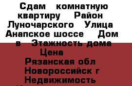 Сдам 1 комнатную квартиру  › Район ­ Луночарского › Улица ­ Анапское шоссе  › Дом ­ 38в › Этажность дома ­ 16 › Цена ­ 16 000 - Рязанская обл., Новороссийск г. Недвижимость » Квартиры аренда   